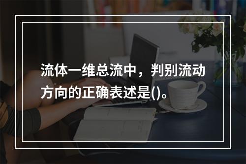 流体一维总流中，判别流动方向的正确表述是()。