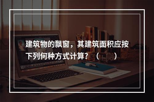 建筑物的飘窗，其建筑面积应按下列何种方式计算？（　　）