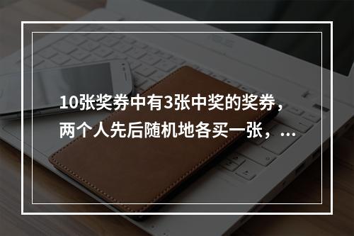 10张奖券中有3张中奖的奖券，两个人先后随机地各买一张，若已