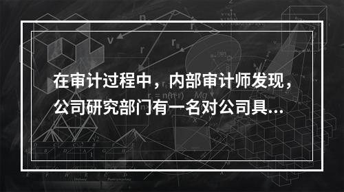 在审计过程中，内部审计师发现，公司研究部门有一名对公司具有宝