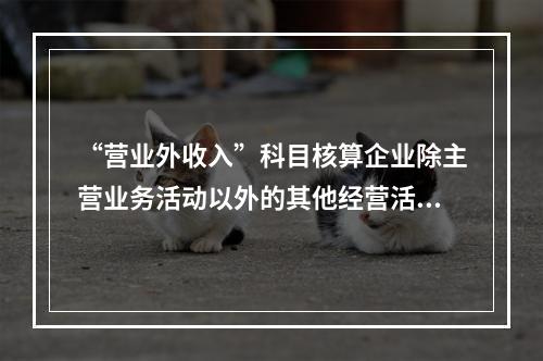 “营业外收入”科目核算企业除主营业务活动以外的其他经营活动实