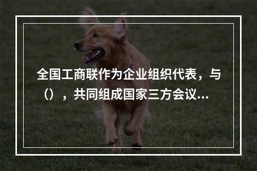 全国工商联作为企业组织代表，与（），共同组成国家三方会议。