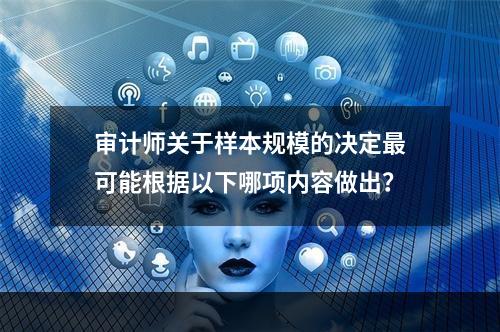 审计师关于样本规模的决定最可能根据以下哪项内容做出？