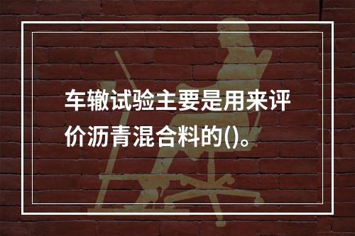 车辙试验主要是用来评价沥青混合料的()。