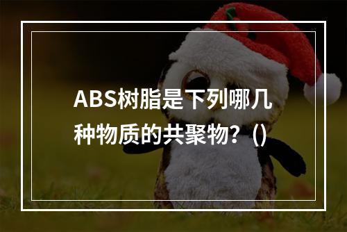 ABS树脂是下列哪几种物质的共聚物？()