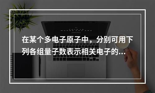 在某个多电子原子中，分别可用下列各组量子数表示相关电子的运动