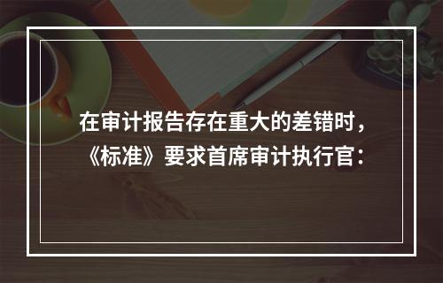 在审计报告存在重大的差错时，《标准》要求首席审计执行官：