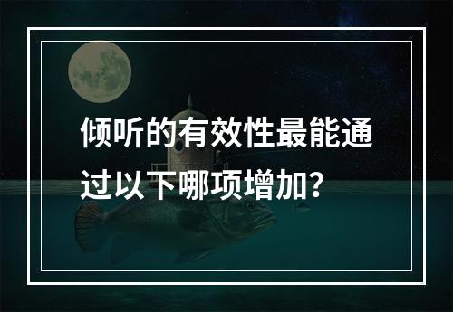 倾听的有效性最能通过以下哪项增加？