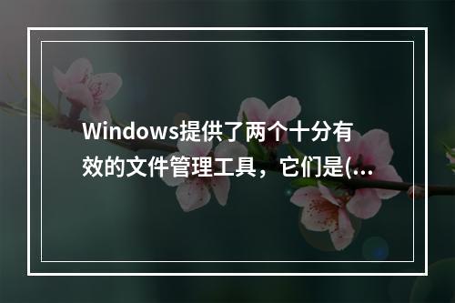 Windows提供了两个十分有效的文件管理工具，它们是()。