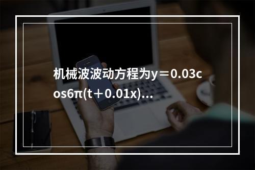 机械波波动方程为y＝0.03cos6π(t＋0.01x)，则