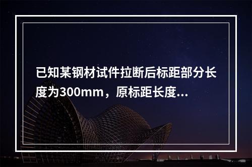 已知某钢材试件拉断后标距部分长度为300mm，原标距长度为2