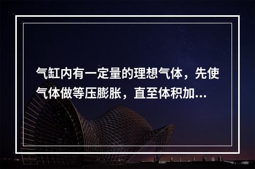 气缸内有一定量的理想气体，先使气体做等压膨胀，直至体积加倍，