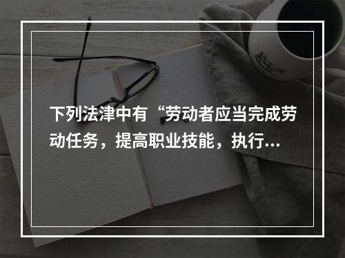 下列法津中有“劳动者应当完成劳动任务，提高职业技能，执行劳动