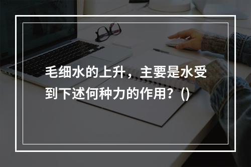 毛细水的上升，主要是水受到下述何种力的作用？()