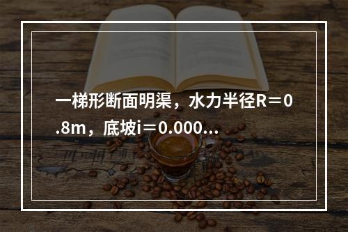 一梯形断面明渠，水力半径R＝0.8m，底坡i＝0.0006，