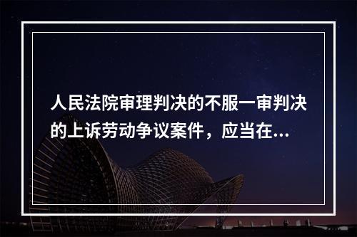 人民法院审理判决的不服一审判决的上诉劳动争议案件，应当在第二