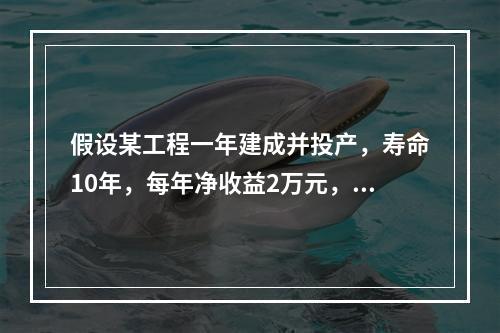 假设某工程一年建成并投产，寿命10年，每年净收益2万元，按1