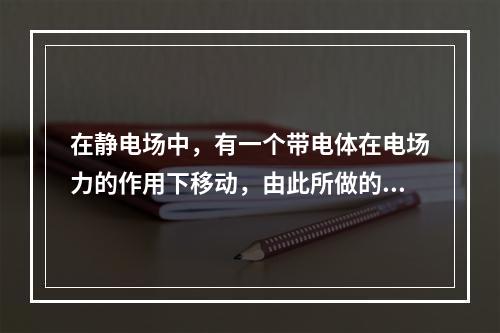 在静电场中，有一个带电体在电场力的作用下移动，由此所做的功的