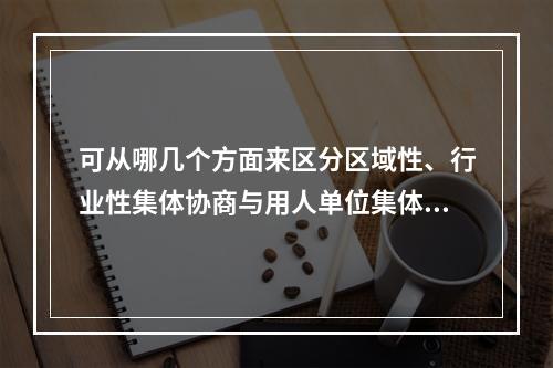 可从哪几个方面来区分区域性、行业性集体协商与用人单位集体协商