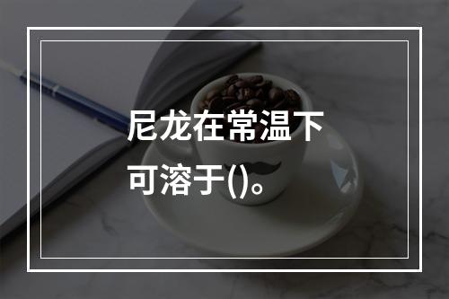 尼龙在常温下可溶于()。