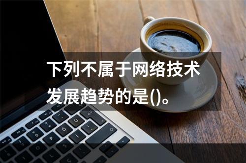 下列不属于网络技术发展趋势的是()。