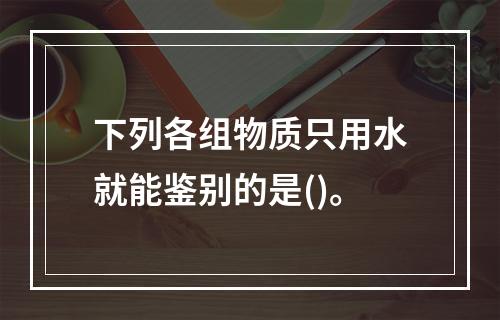 下列各组物质只用水就能鉴别的是()。