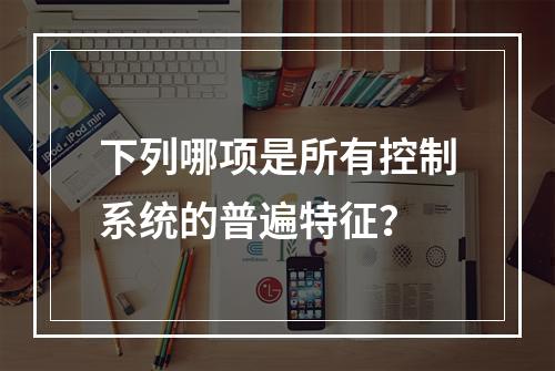 下列哪项是所有控制系统的普遍特征？