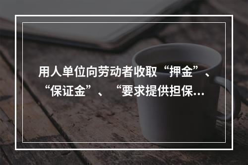 用人单位向劳动者收取“押金”、“保证金”、“要求提供担保”等