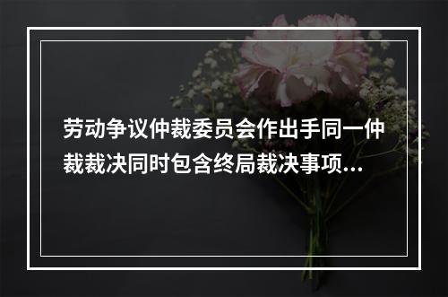 劳动争议仲裁委员会作出手同一仲裁裁决同时包含终局裁决事项和非