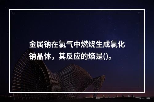 金属钠在氯气中燃烧生成氯化钠晶体，其反应的熵是()。