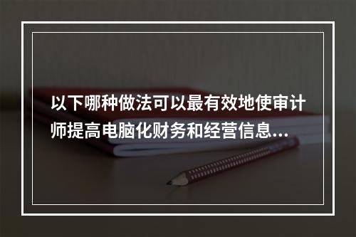 以下哪种做法可以最有效地使审计师提高电脑化财务和经营信息的可