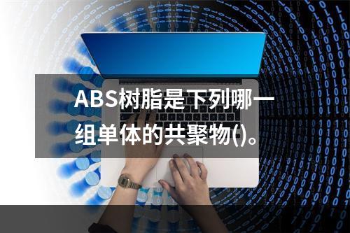 ABS树脂是下列哪一组单体的共聚物()。