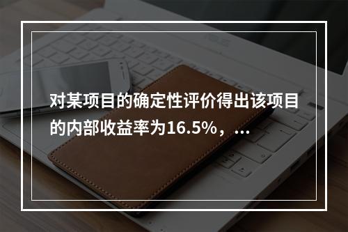 对某项目的确定性评价得出该项目的内部收益率为16.5%，进行