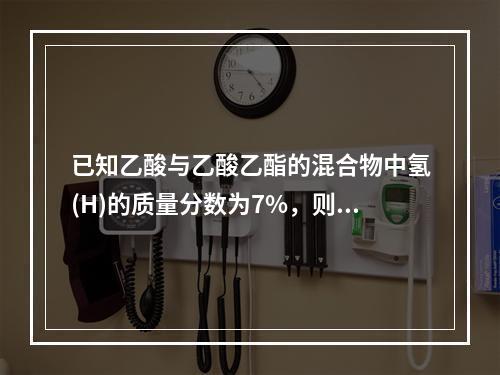 已知乙酸与乙酸乙酯的混合物中氢(H)的质量分数为7%，则碳(