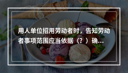 用人单位招用劳动者时，告知劳动者事项范围应当依据（？）确定。