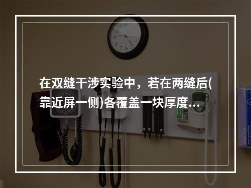 在双缝干涉实验中，若在两缝后(靠近屏一侧)各覆盖一块厚度均为