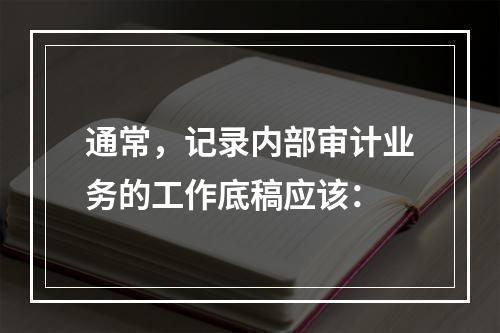 通常，记录内部审计业务的工作底稿应该：