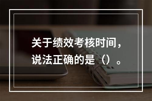 关于绩效考核时间，说法正确的是（）。