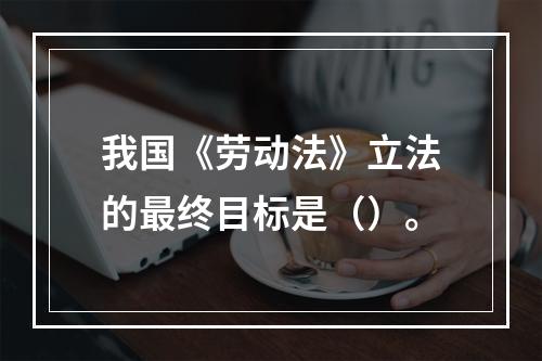 我国《劳动法》立法的最终目标是（）。