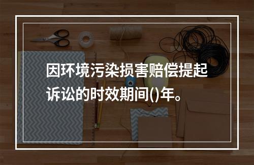 因环境污染损害赔偿提起诉讼的时效期间()年。