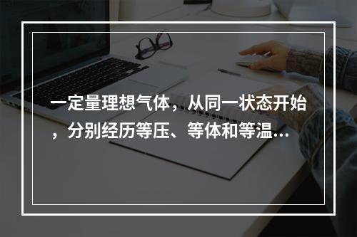 一定量理想气体，从同一状态开始，分别经历等压、等体和等温过程