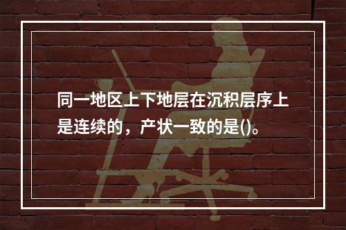 同一地区上下地层在沉积层序上是连续的，产状一致的是()。