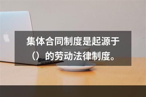 集体合同制度是起源于（）的劳动法律制度。