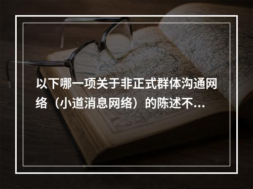 以下哪一项关于非正式群体沟通网络（小道消息网络）的陈述不正确