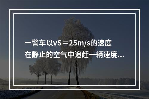 一警车以vS＝25m/s的速度在静止的空气中追赶一辆速度vB