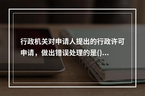 行政机关对申请人提出的行政许可申请，做出错误处理的是()。