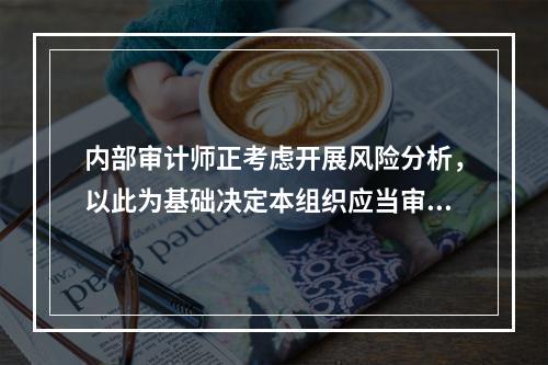 内部审计师正考虑开展风险分析，以此为基础决定本组织应当审计的