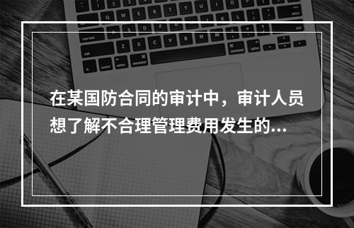 在某国防合同的审计中，审计人员想了解不合理管理费用发生的可能