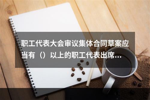 职工代表大会审议集体合同草案应当有（）以上的职工代表出席。