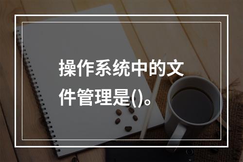 操作系统中的文件管理是()。